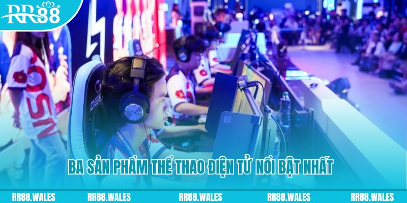 Ba sản phẩm thể thao điện tử nổi bật nhất tại E-Sports RR88